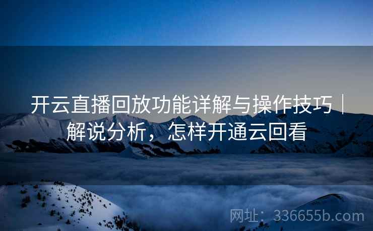 开云直播回放功能详解与操作技巧｜解说分析，怎样开通云回看
