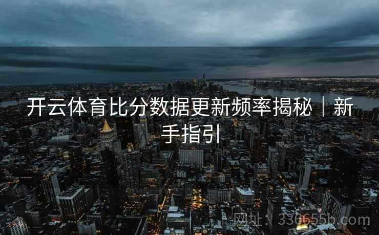 开云体育比分数据更新频率揭秘｜新手指引