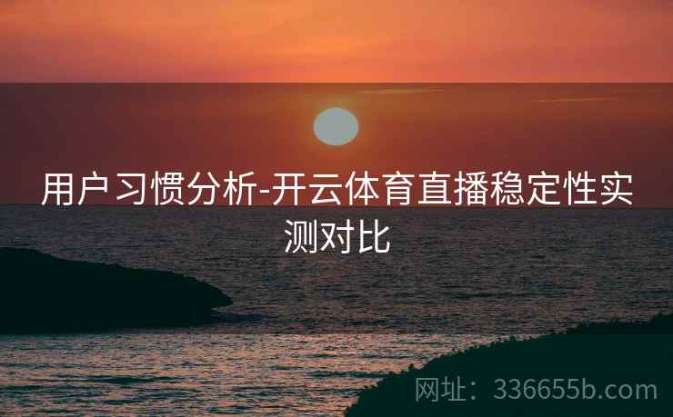 用户习惯分析-开云体育直播稳定性实测对比