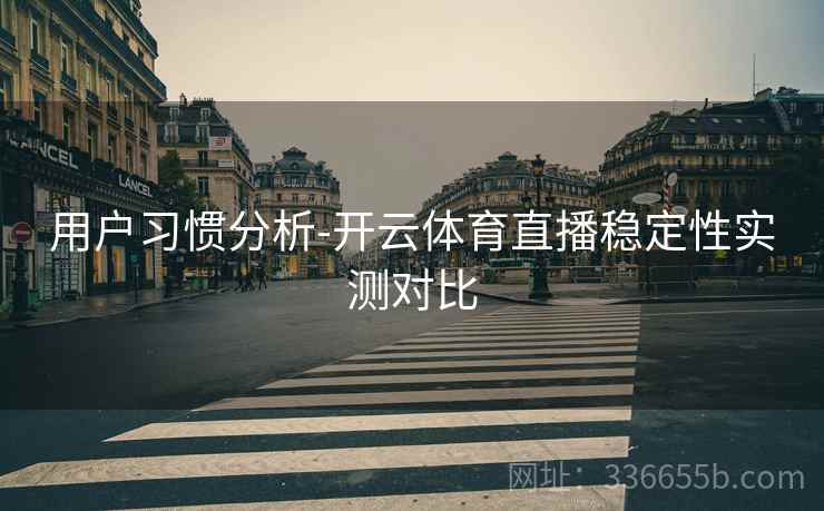用户习惯分析-开云体育直播稳定性实测对比