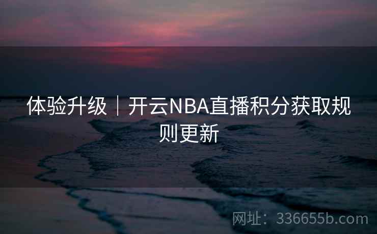 体验升级｜开云NBA直播积分获取规则更新