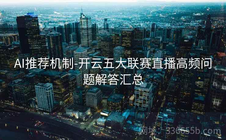 AI推荐机制-开云五大联赛直播高频问题解答汇总