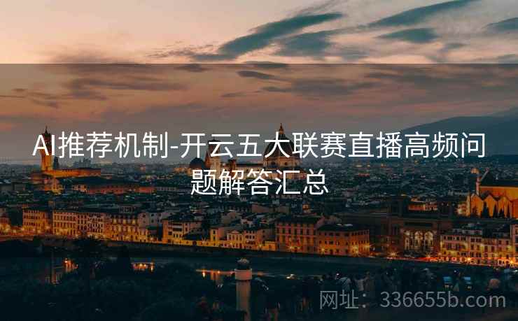 AI推荐机制-开云五大联赛直播高频问题解答汇总