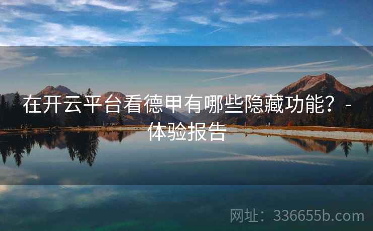 在开云平台看德甲有哪些隐藏功能？-体验报告