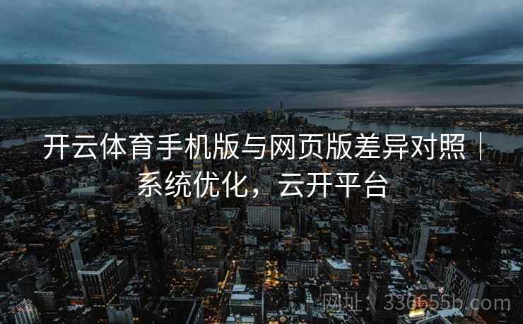 开云体育手机版与网页版差异对照｜系统优化，云开平台