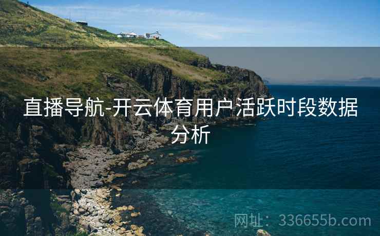 直播导航-开云体育用户活跃时段数据分析