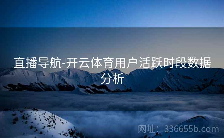 直播导航-开云体育用户活跃时段数据分析