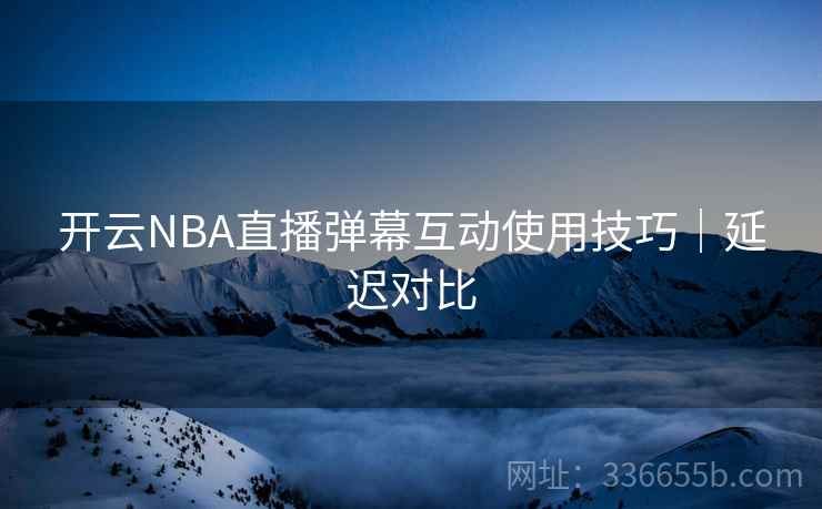 开云NBA直播弹幕互动使用技巧｜延迟对比