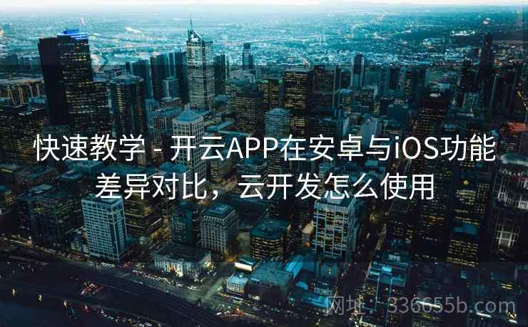 快速教学 - 开云APP在安卓与iOS功能差异对比，云开发怎么使用