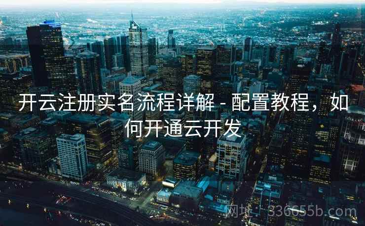 开云注册实名流程详解 - 配置教程，如何开通云开发