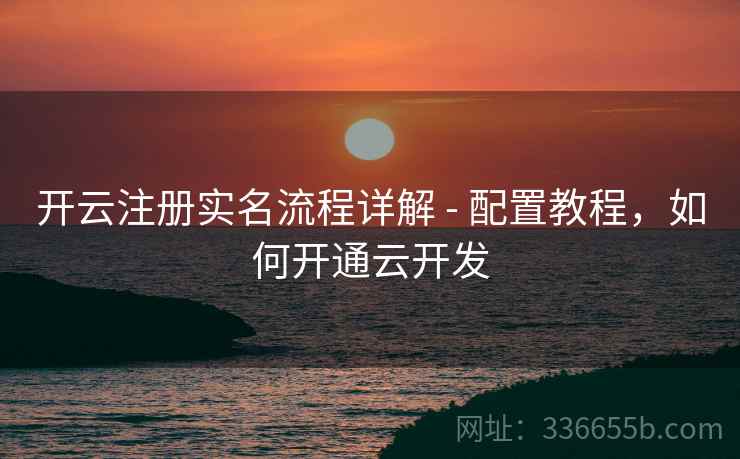 开云注册实名流程详解 - 配置教程，如何开通云开发