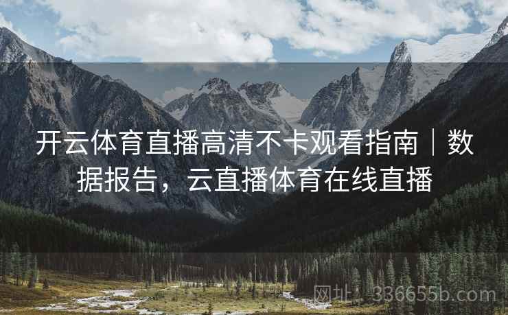 开云体育直播高清不卡观看指南｜数据报告，云直播体育在线直播
