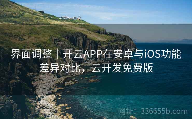 界面调整｜开云APP在安卓与iOS功能差异对比，云开发免费版