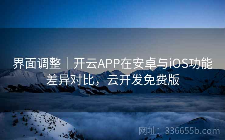 界面调整｜开云APP在安卓与iOS功能差异对比，云开发免费版