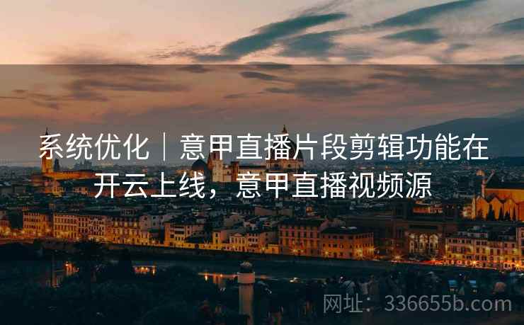 系统优化｜意甲直播片段剪辑功能在开云上线，意甲直播视频源