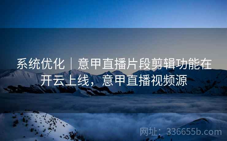 系统优化｜意甲直播片段剪辑功能在开云上线，意甲直播视频源