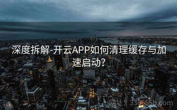 深度拆解-开云APP如何清理缓存与加速启动？