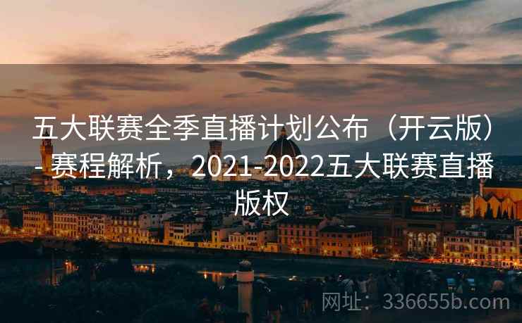 五大联赛全季直播计划公布（开云版） - 赛程解析，2021-2022五大联赛直播版权