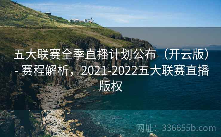 五大联赛全季直播计划公布（开云版） - 赛程解析，2021-2022五大联赛直播版权