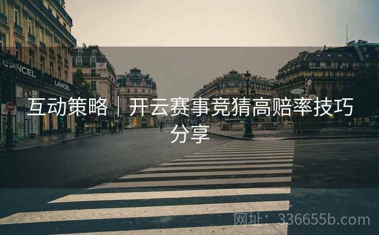 互动策略｜开云赛事竞猜高赔率技巧分享