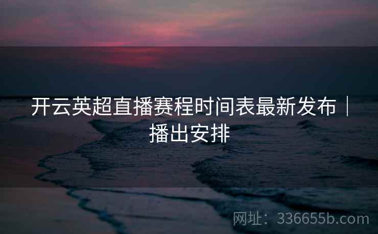 开云英超直播赛程时间表最新发布｜播出安排
