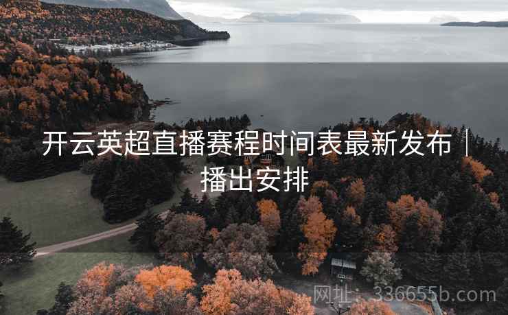 开云英超直播赛程时间表最新发布｜播出安排