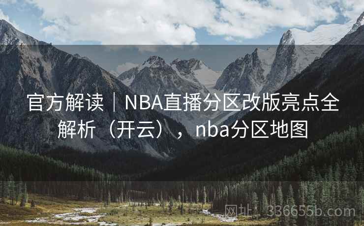官方解读｜NBA直播分区改版亮点全解析（开云），nba分区地图
