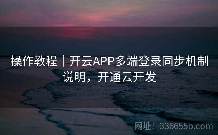 操作教程｜开云APP多端登录同步机制说明，开通云开发