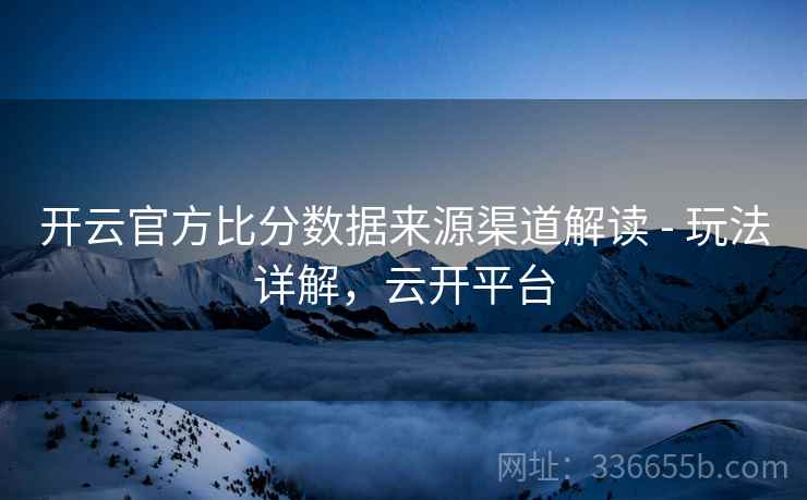 开云官方比分数据来源渠道解读 - 玩法详解，云开平台