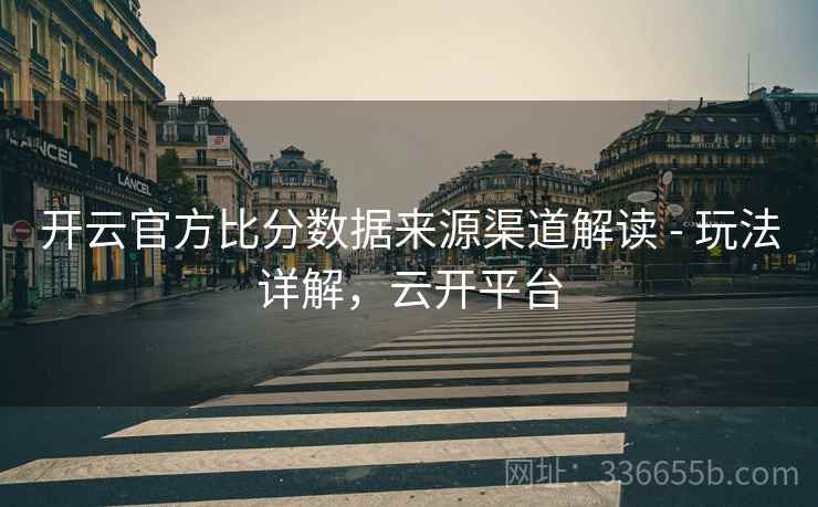 开云官方比分数据来源渠道解读 - 玩法详解，云开平台