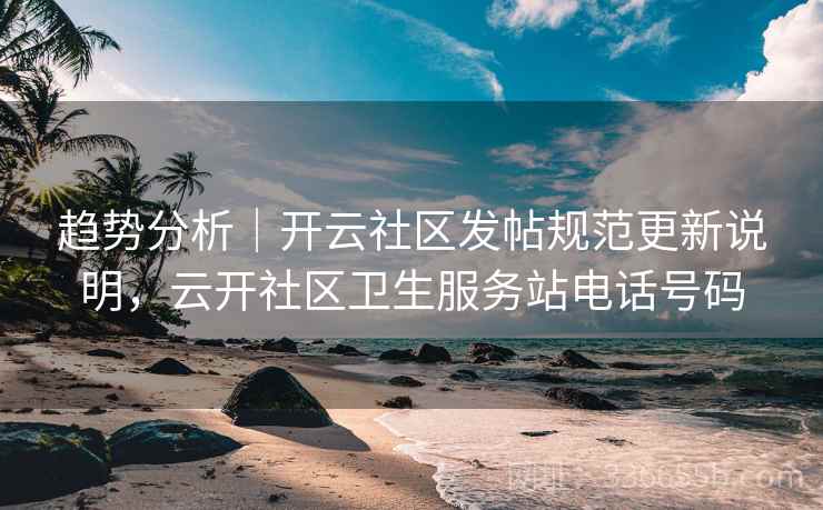 趋势分析｜开云社区发帖规范更新说明，云开社区卫生服务站电话号码