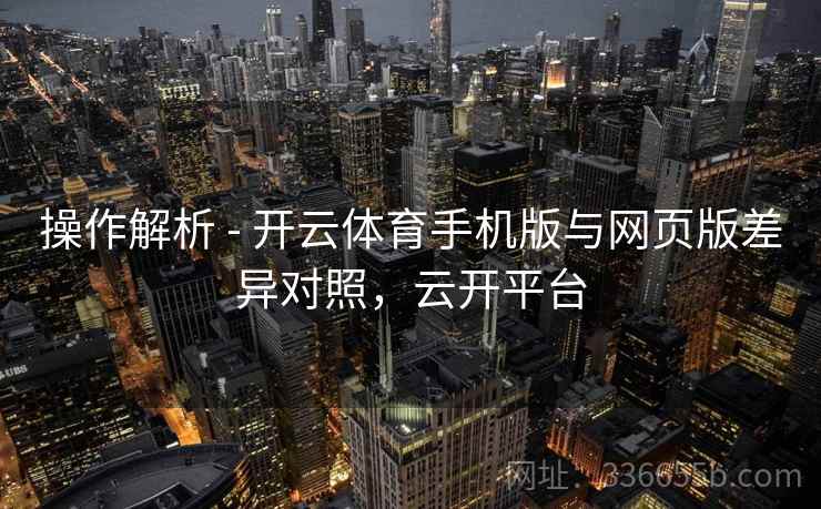 操作解析 - 开云体育手机版与网页版差异对照，云开平台