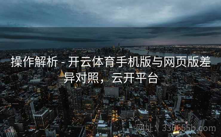 操作解析 - 开云体育手机版与网页版差异对照，云开平台