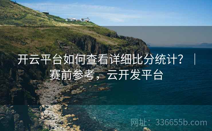 开云平台如何查看详细比分统计？｜赛前参考，云开发平台