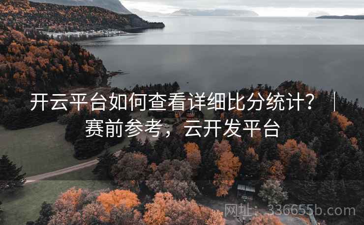 开云平台如何查看详细比分统计？｜赛前参考，云开发平台