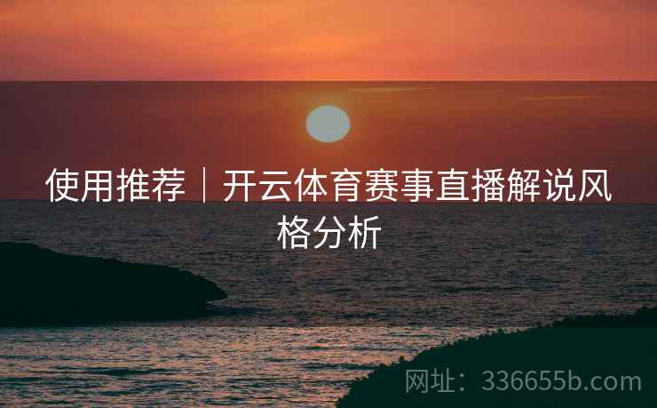 使用推荐｜开云体育赛事直播解说风格分析