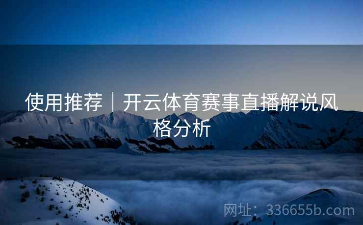 使用推荐｜开云体育赛事直播解说风格分析