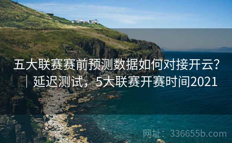 五大联赛赛前预测数据如何对接开云？｜延迟测试，5大联赛开赛时间2021