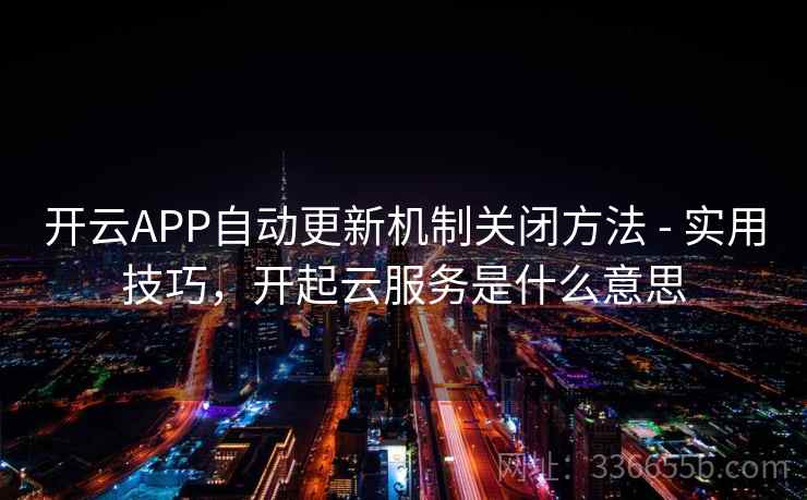 开云APP自动更新机制关闭方法 - 实用技巧，开起云服务是什么意思
