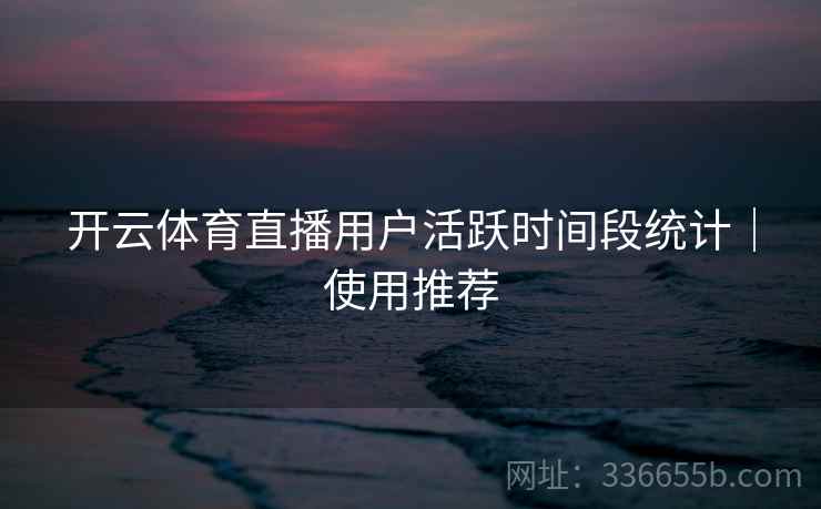 开云体育直播用户活跃时间段统计｜使用推荐