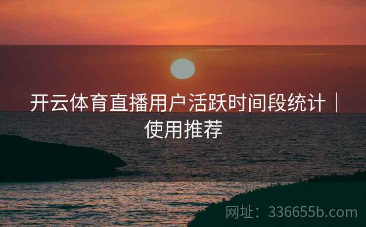 开云体育直播用户活跃时间段统计｜使用推荐