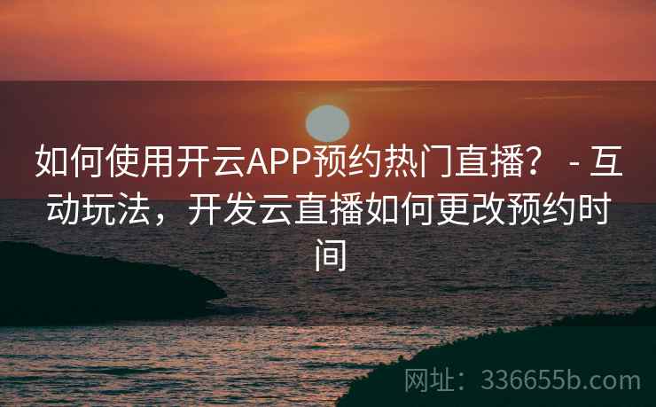 如何使用开云APP预约热门直播？ - 互动玩法，开发云直播如何更改预约时间