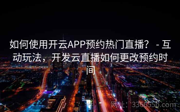 如何使用开云APP预约热门直播？ - 互动玩法，开发云直播如何更改预约时间
