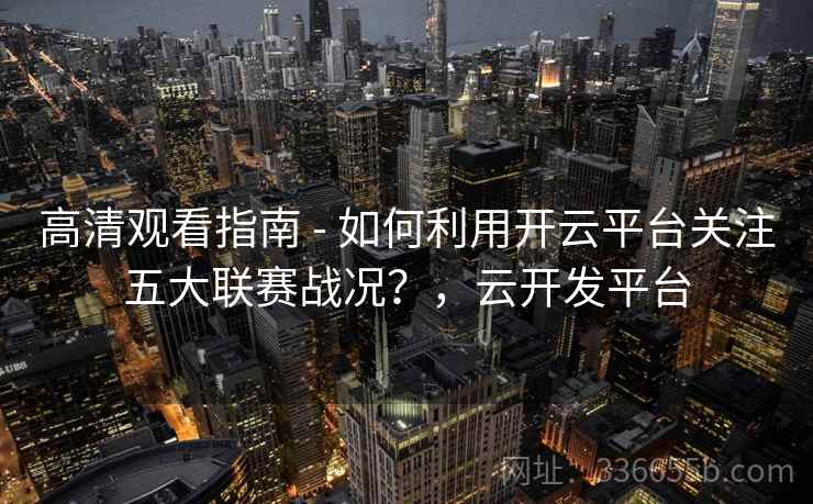 高清观看指南 - 如何利用开云平台关注五大联赛战况？，云开发平台