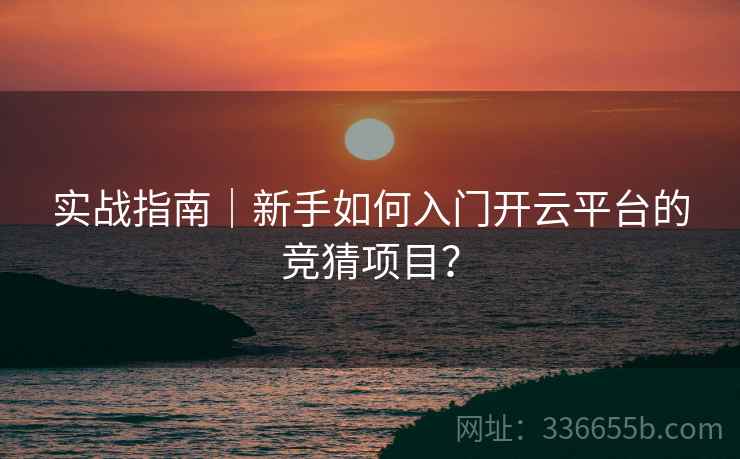 实战指南｜新手如何入门开云平台的竞猜项目？