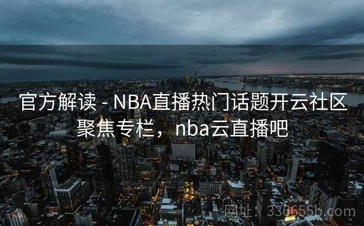 官方解读 - NBA直播热门话题开云社区聚焦专栏，nba云直播吧