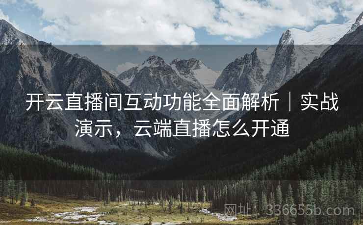 开云直播间互动功能全面解析｜实战演示，云端直播怎么开通
