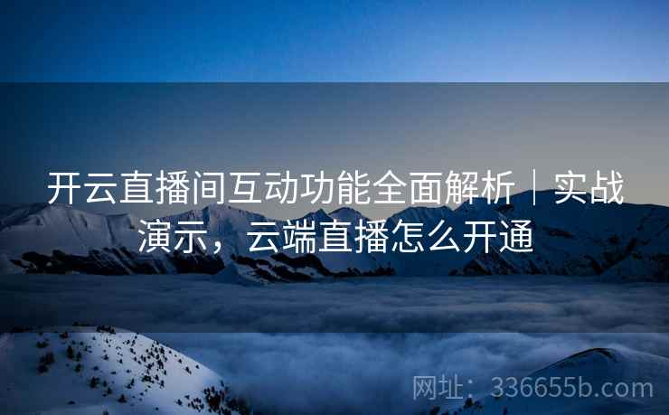 开云直播间互动功能全面解析｜实战演示，云端直播怎么开通