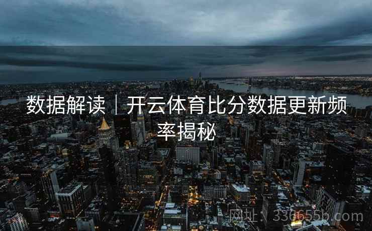 数据解读｜开云体育比分数据更新频率揭秘