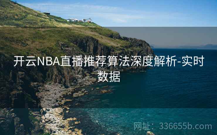 开云NBA直播推荐算法深度解析-实时数据